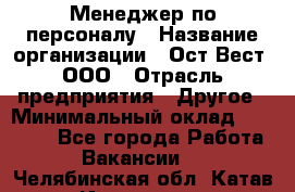 Менеджер по персоналу › Название организации ­ Ост-Вест, ООО › Отрасль предприятия ­ Другое › Минимальный оклад ­ 28 000 - Все города Работа » Вакансии   . Челябинская обл.,Катав-Ивановск г.